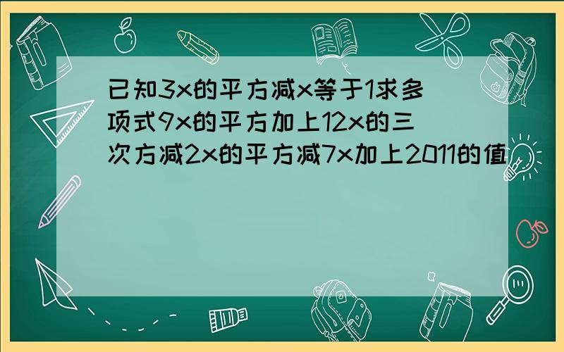 已知3x的平方减x等于1求多项式9x的平方加上12x的三次方减2x的平方减7x加上2011的值