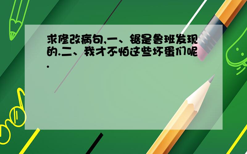 求修改病句,一、锯是鲁班发现的.二、我才不怕这些坏蛋们呢.