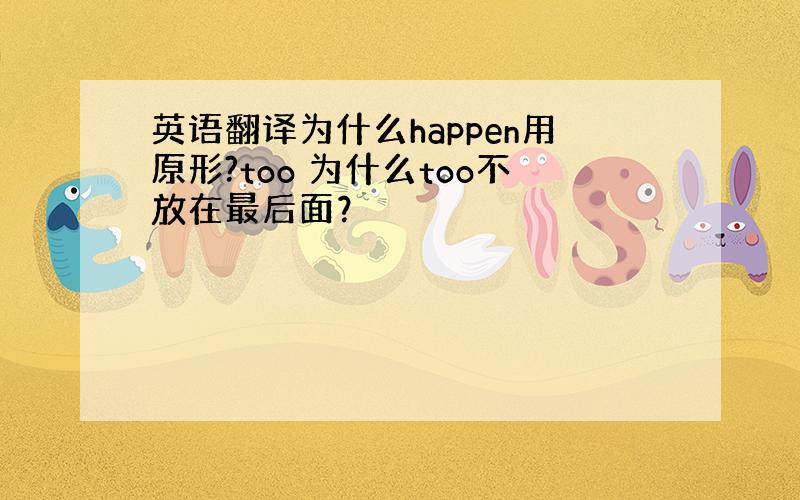 英语翻译为什么happen用原形?too 为什么too不放在最后面？