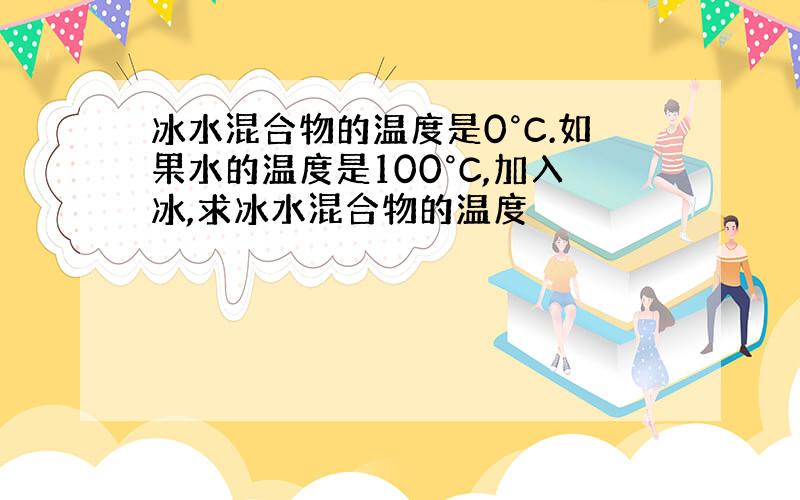 冰水混合物的温度是0°C.如果水的温度是100°C,加入冰,求冰水混合物的温度