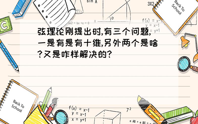 弦理论刚提出时,有三个问题,一是有是有十维,另外两个是啥?又是咋样解决的?