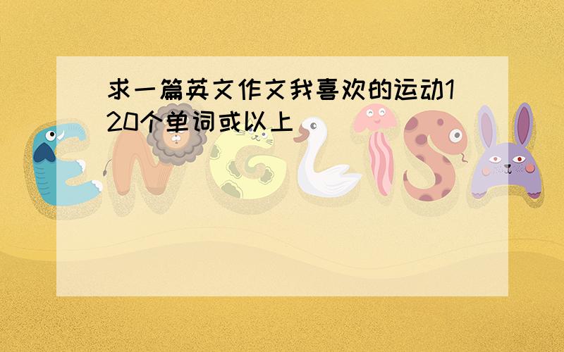 求一篇英文作文我喜欢的运动120个单词或以上