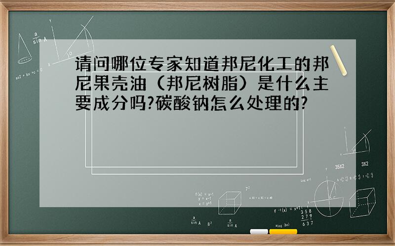 请问哪位专家知道邦尼化工的邦尼果壳油（邦尼树脂）是什么主要成分吗?碳酸钠怎么处理的?