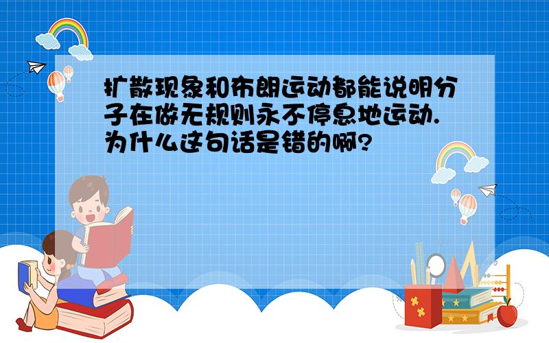 扩散现象和布朗运动都能说明分子在做无规则永不停息地运动.为什么这句话是错的啊?