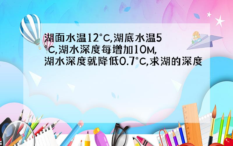 湖面水温12°C,湖底水温5°C,湖水深度每增加10M,湖水深度就降低0.7°C,求湖的深度