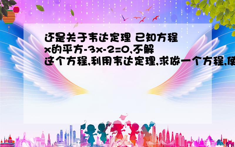 还是关于韦达定理 已知方程 x的平方-3x-2=0,不解这个方程,利用韦达定理,求做一个方程,使它的根分别比已知方程的一