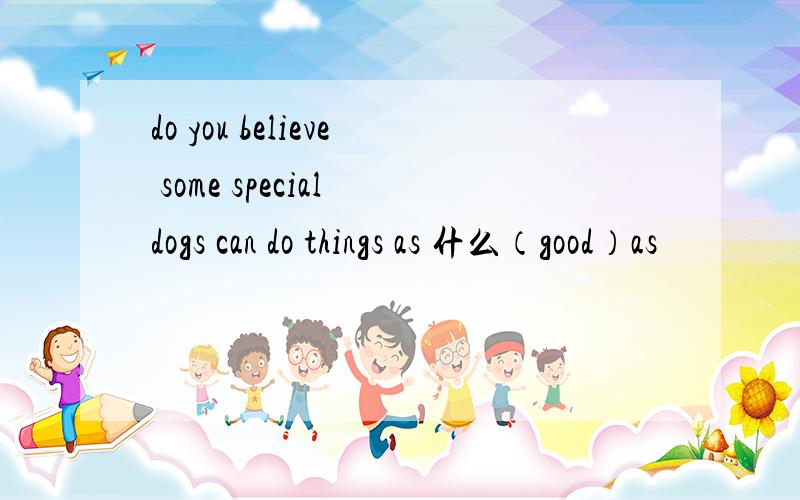 do you believe some special dogs can do things as 什么（good）as