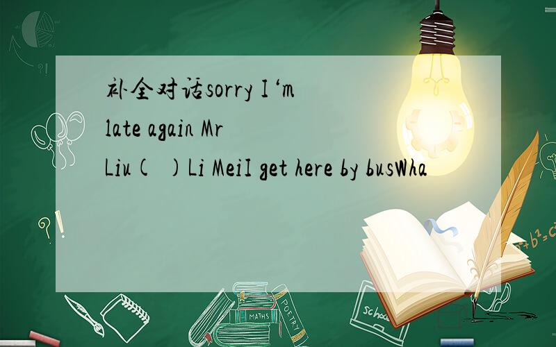 补全对话sorry I‘m late again Mr Liu( )Li MeiI get here by busWha