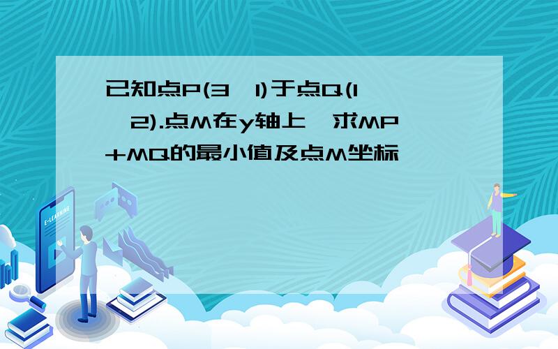 已知点P(3,1)于点Q(1,2).点M在y轴上,求MP+MQ的最小值及点M坐标