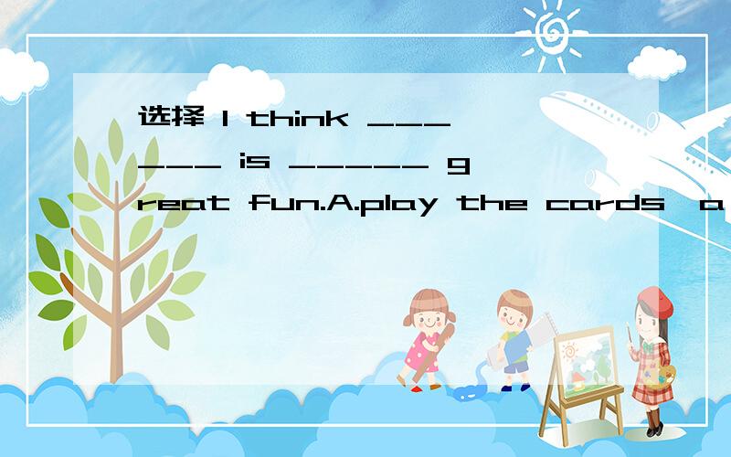 选择 I think ______ is _____ great fun.A.play the cards,a B.pl