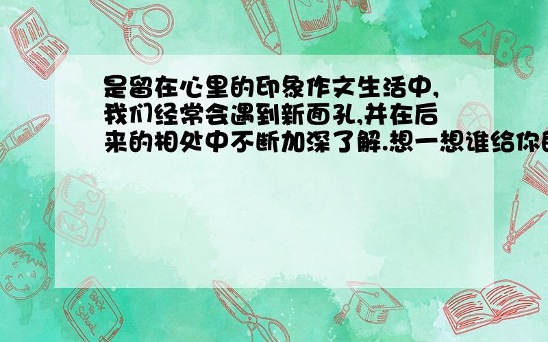 是留在心里的印象作文生活中,我们经常会遇到新面孔,并在后来的相处中不断加深了解.想一想谁给你的第一印象最深,说一说第一次