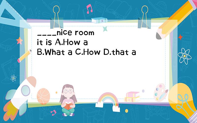 ____nice room it is A.How a B.What a C.How D.that a