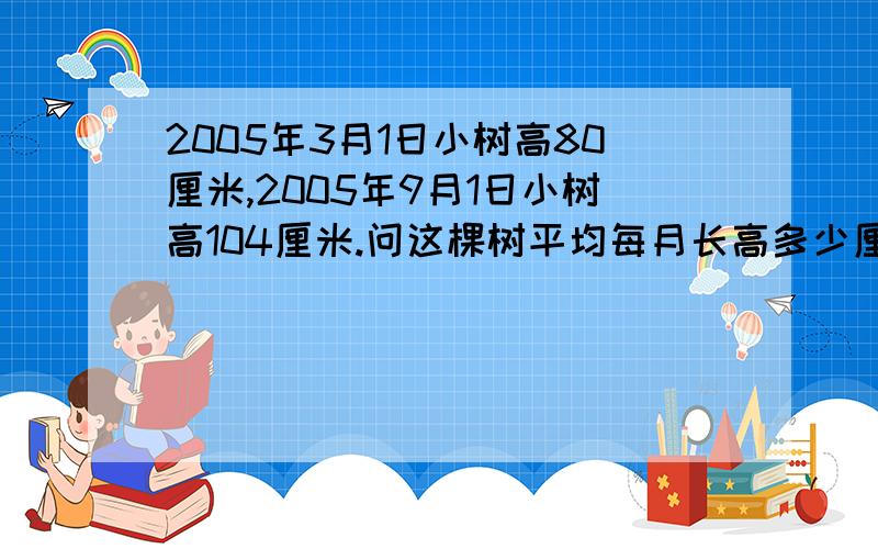 2005年3月1日小树高80厘米,2005年9月1日小树高104厘米.问这棵树平均每月长高多少厘米