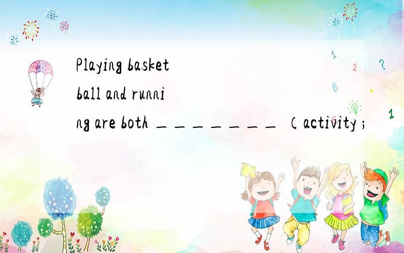 Playing basketball and running are both _______ （activity ;