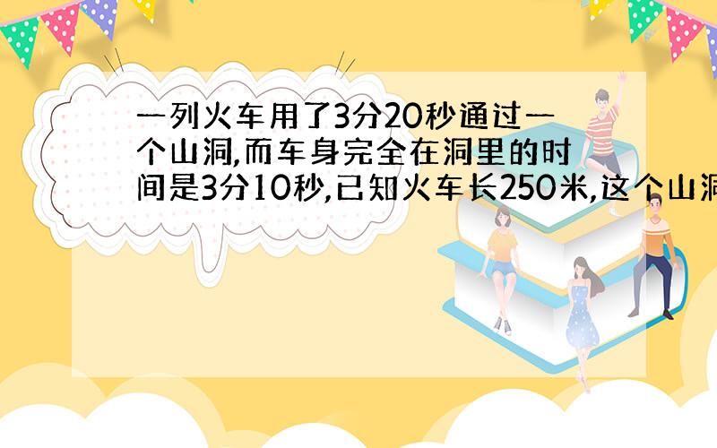 一列火车用了3分20秒通过一个山洞,而车身完全在洞里的时间是3分10秒,已知火车长250米,这个山洞长多少米