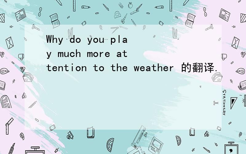 Why do you play much more attention to the weather 的翻译.