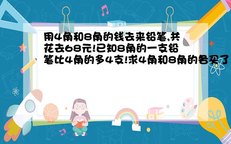 用4角和8角的钱去来铅笔,共花去68元!已知8角的一支铅笔比4角的多4支!求4角和8角的各买了多少支?不能用方程!