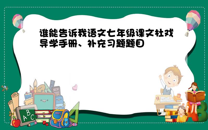 谁能告诉我语文七年级课文杜戏导学手册、补充习题题目