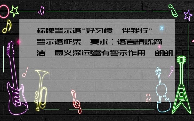 标牌警示语“好习惯,伴我行”警示语征集,要求：语言精炼简洁,意义深远!富有警示作用,朗朗上口.