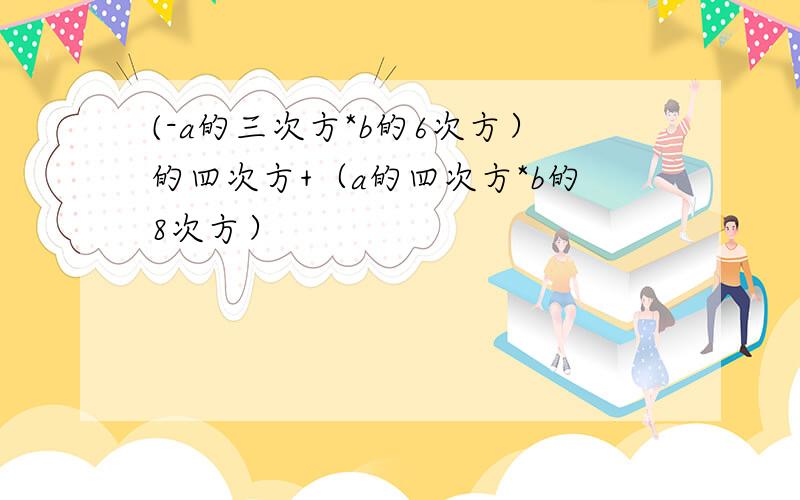 (-a的三次方*b的6次方）的四次方+（a的四次方*b的8次方）