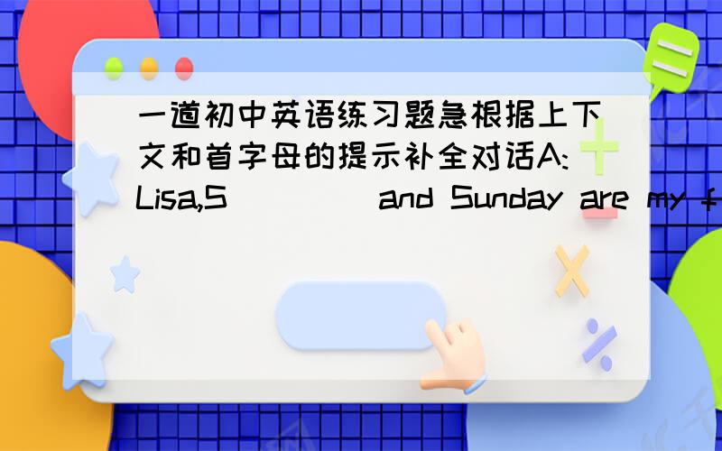 一道初中英语练习题急根据上下文和首字母的提示补全对话A:Lisa,S____ and Sunday are my f__