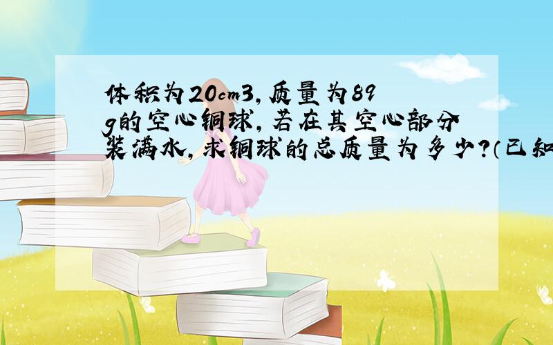 体积为20cm3，质量为89g的空心铜球，若在其空心部分装满水，求铜球的总质量为多少？（已知ρ铜=8.9×103kg/m