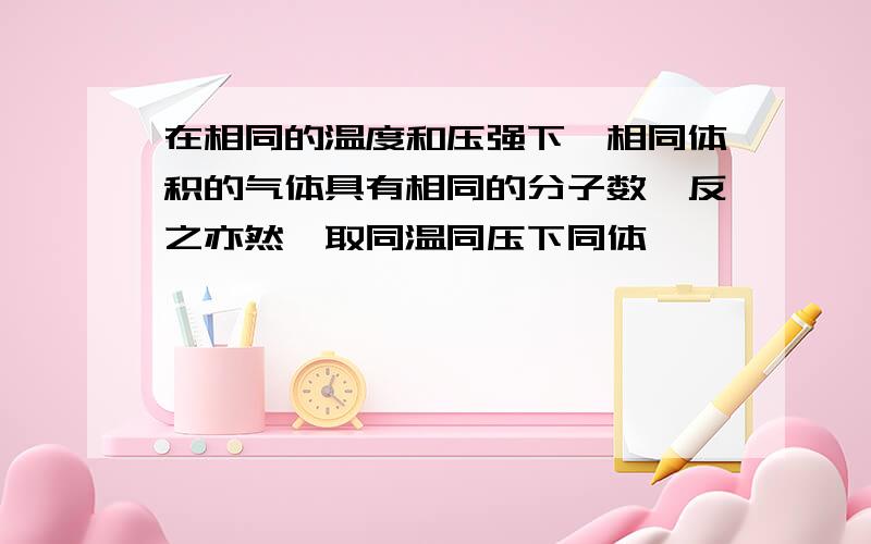 在相同的温度和压强下,相同体积的气体具有相同的分子数,反之亦然,取同温同压下同体