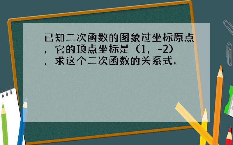 已知二次函数的图象过坐标原点，它的顶点坐标是（1，-2），求这个二次函数的关系式．