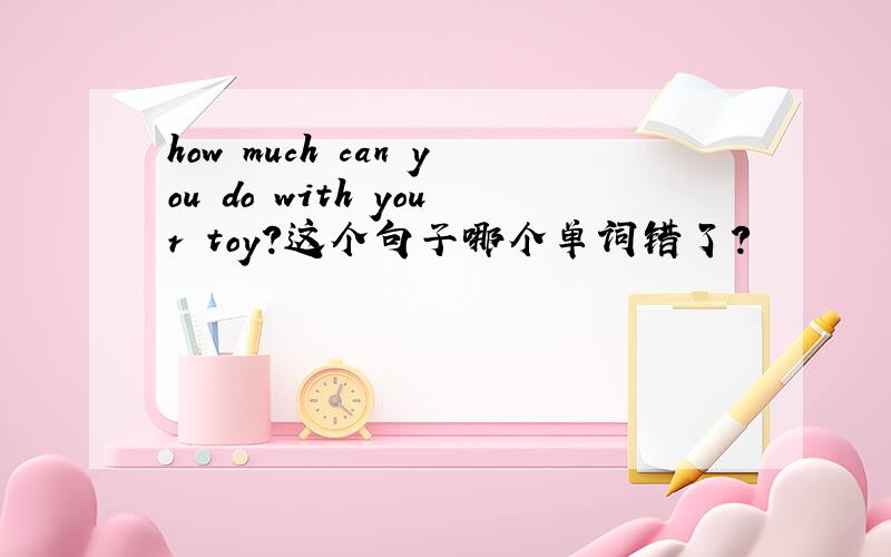 how much can you do with your toy?这个句子哪个单词错了?