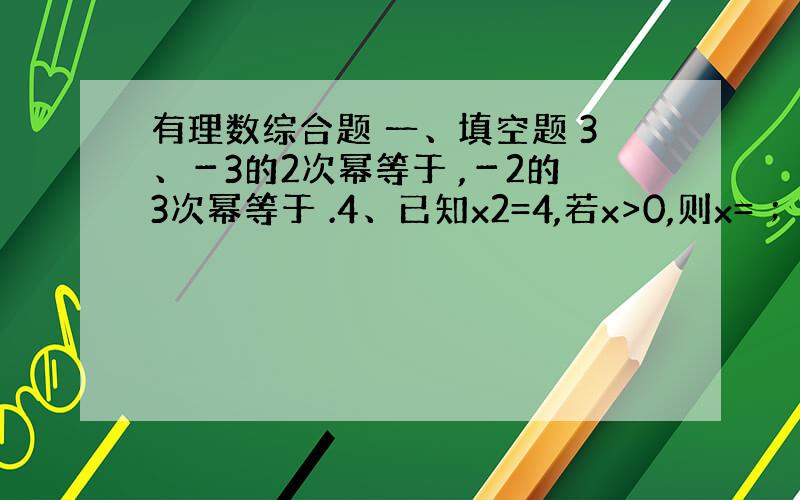 有理数综合题 一、填空题 3、－3的2次幂等于 ,－2的3次幂等于 .4、已知x2=4,若x>0,则x= ；若x0,则x