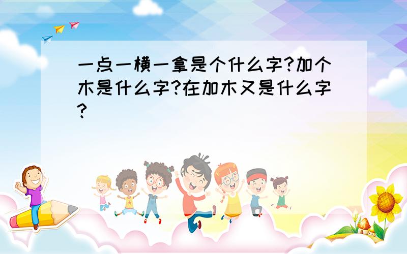 一点一横一拿是个什么字?加个木是什么字?在加木又是什么字?