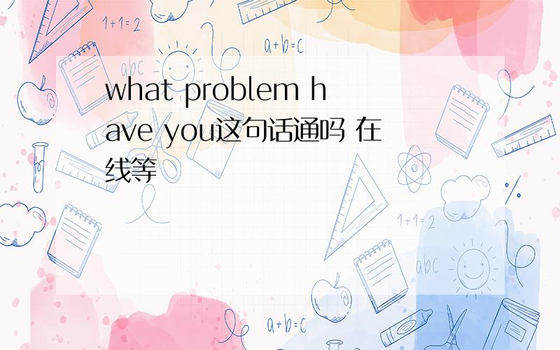 what problem have you这句话通吗 在线等