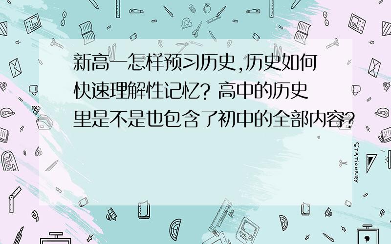 新高一怎样预习历史,历史如何快速理解性记忆? 高中的历史里是不是也包含了初中的全部内容?