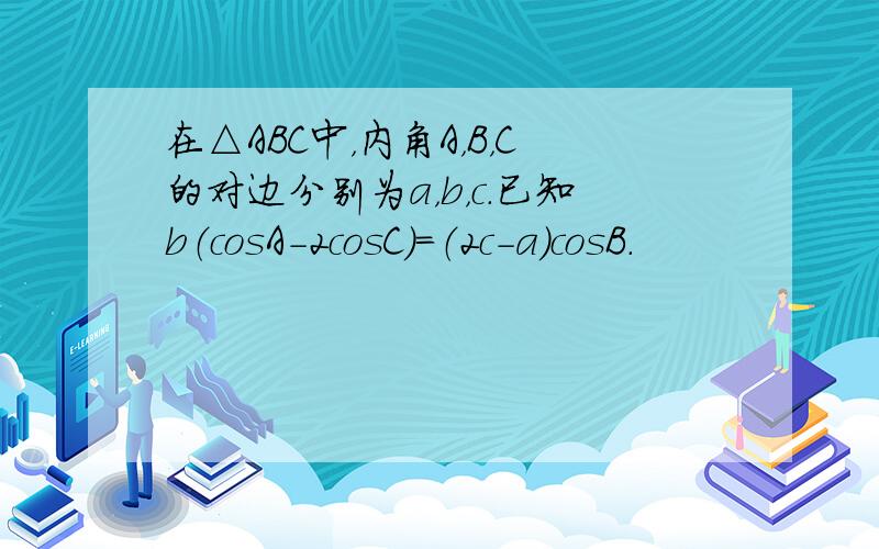 在△ABC中，内角A，B，C的对边分别为a，b，c．已知b（cosA-2cosC）=（2c-a）cosB．