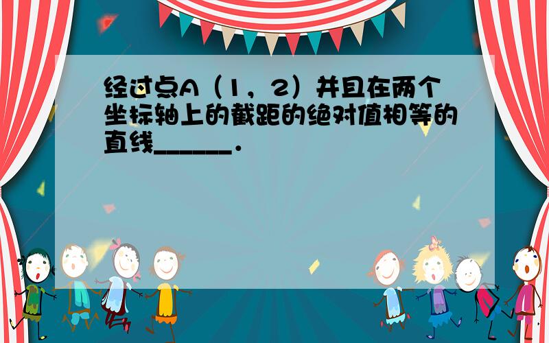 经过点A（1，2）并且在两个坐标轴上的截距的绝对值相等的直线______．