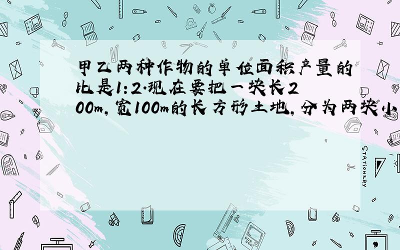 甲乙两种作物的单位面积产量的比是1:2.现在要把一块长200m,宽100m的长方形土地,分为两块小正方形土地,