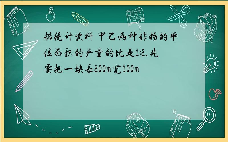 据统计资料 甲乙两种作物的单位面积的产量的比是1:2.先要把一块长200m宽100m