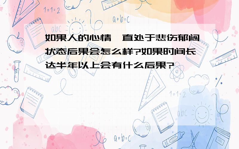 如果人的心情一直处于悲伤郁闷状态后果会怎么样?如果时间长达半年以上会有什么后果?