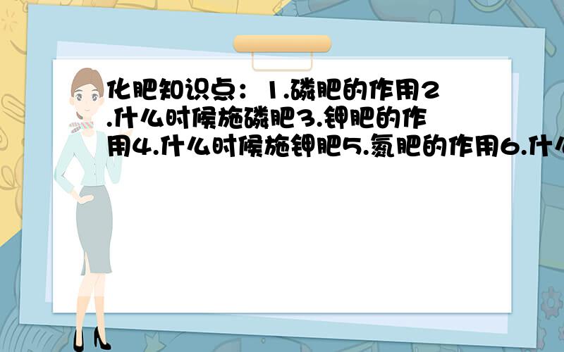 化肥知识点：1.磷肥的作用2.什么时候施磷肥3.钾肥的作用4.什么时候施钾肥5.氮肥的作用6.什么时候施氮肥请回答与问题