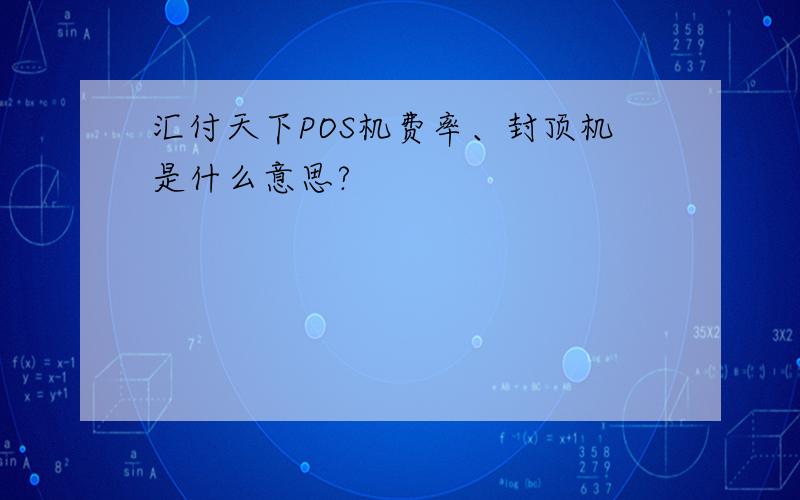 汇付天下POS机费率、封顶机是什么意思?