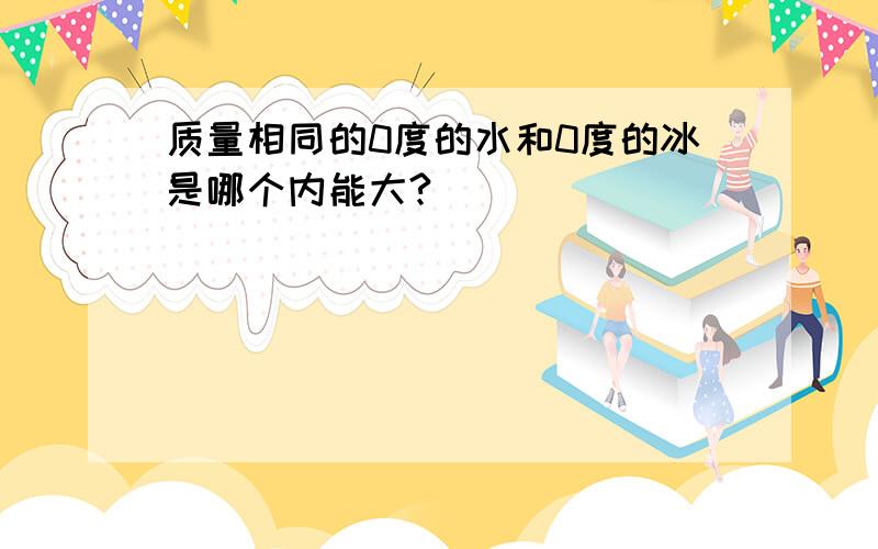 质量相同的0度的水和0度的冰是哪个内能大?