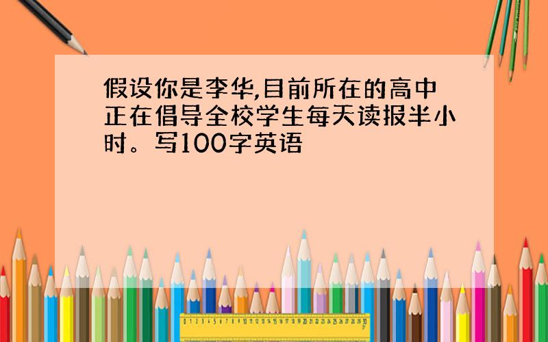 假设你是李华,目前所在的高中正在倡导全校学生每天读报半小时。写100字英语