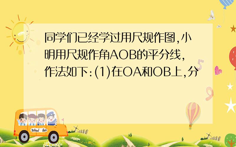 同学们已经学过用尺规作图,小明用尺规作角AOB的平分线,作法如下:(1)在OA和OB上,分