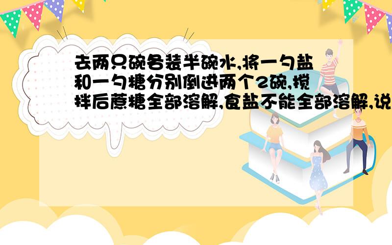 去两只碗各装半碗水,将一勺盐和一勺糖分别倒进两个2碗,搅拌后蔗糖全部溶解,食盐不能全部溶解,说明了什