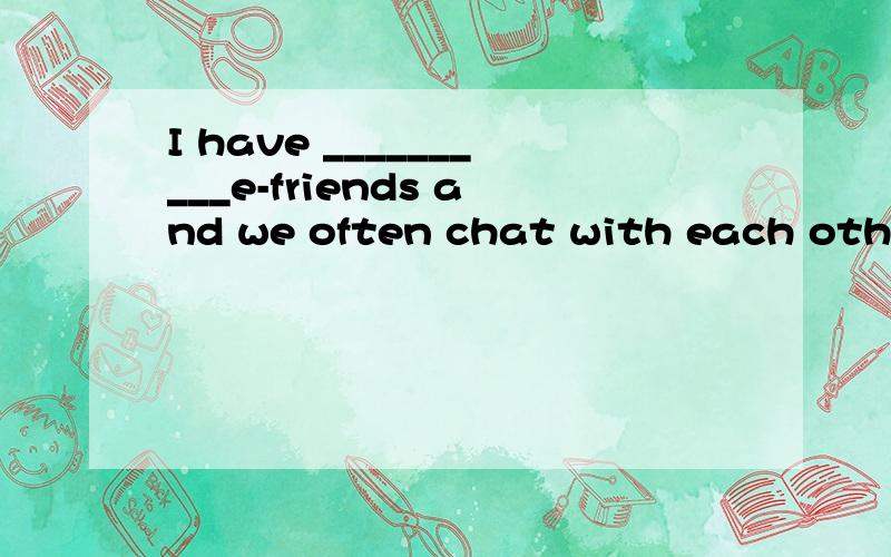 I have __________e-friends and we often chat with each other