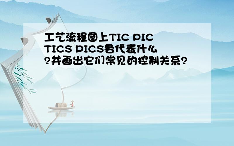 工艺流程图上TIC PIC TICS PICS各代表什么?并画出它们常见的控制关系?