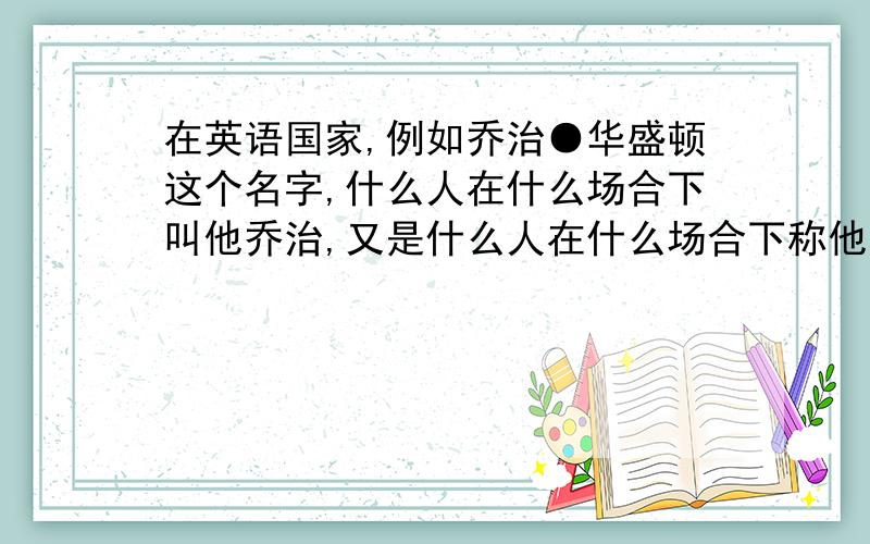 在英语国家,例如乔治●华盛顿这个名字,什么人在什么场合下叫他乔治,又是什么人在什么场合下称他华盛顿?