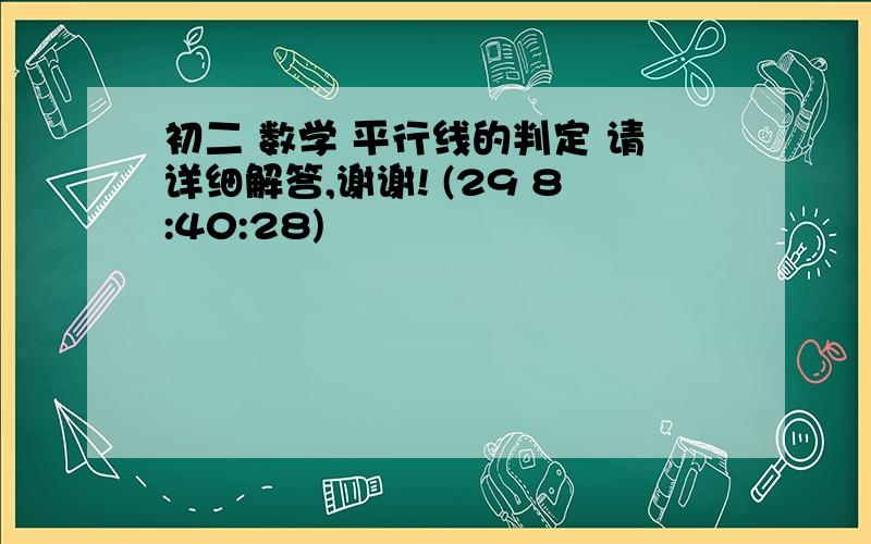 初二 数学 平行线的判定 请详细解答,谢谢! (29 8:40:28)