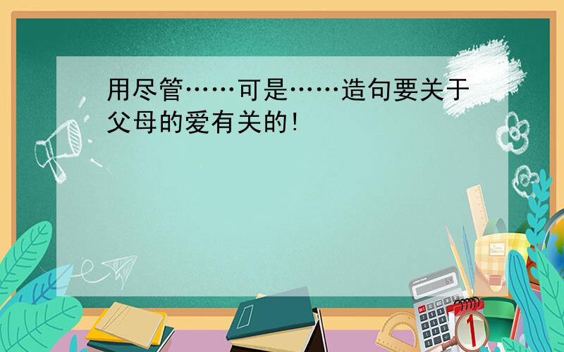 用尽管……可是……造句要关于父母的爱有关的!