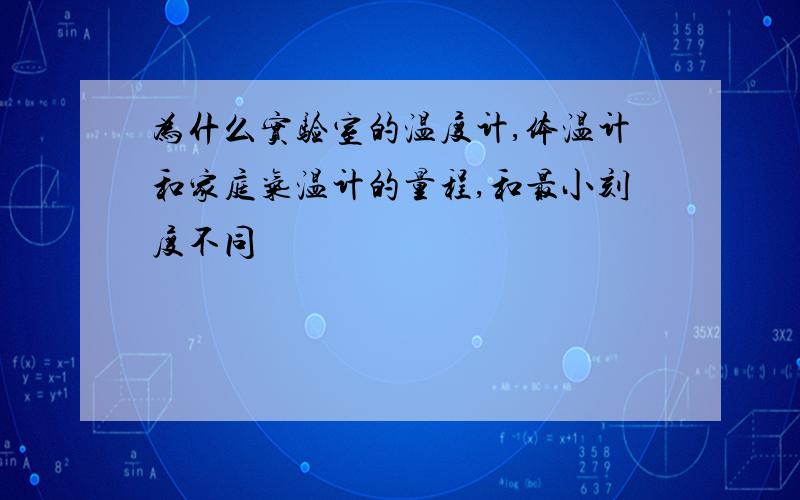 为什么实验室的温度计,体温计和家庭气温计的量程,和最小刻度不同